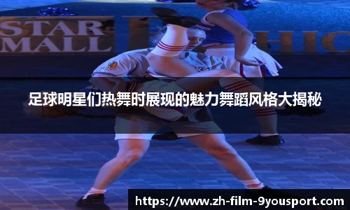 足球明星们热舞时展现的魅力舞蹈风格大揭秘